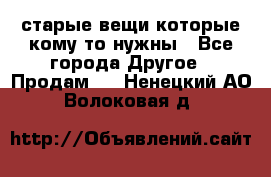 старые вещи которые кому то нужны - Все города Другое » Продам   . Ненецкий АО,Волоковая д.